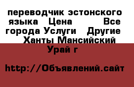 переводчик эстонского языка › Цена ­ 400 - Все города Услуги » Другие   . Ханты-Мансийский,Урай г.